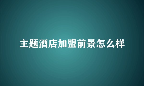 主题酒店加盟前景怎么样