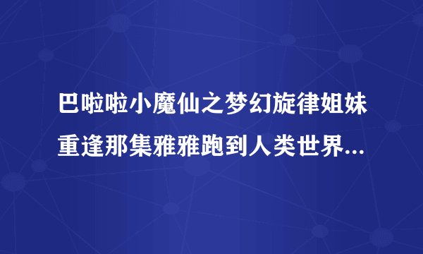 巴啦啦小魔仙之梦幻旋律姐妹重逢那集雅雅跑到人类世界,那双子星怎么办?