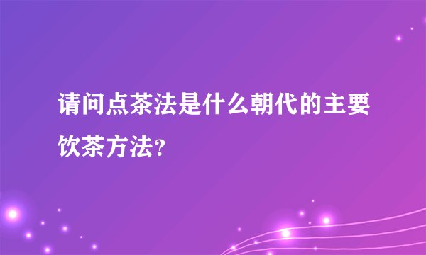 请问点茶法是什么朝代的主要饮茶方法？