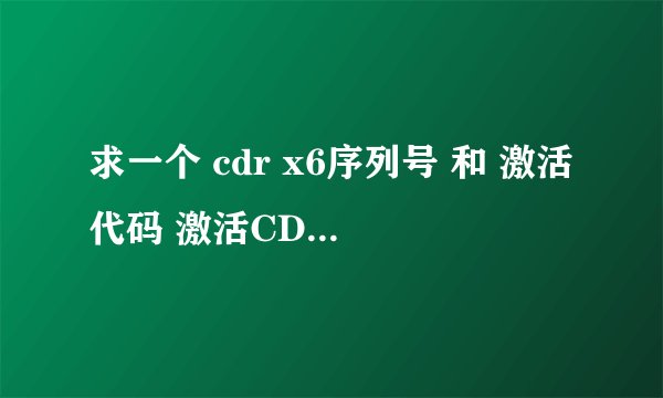 求一个 cdr x6序列号 和 激活代码 激活CDR6 谢谢