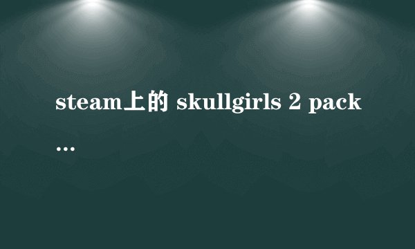 steam上的 skullgirls 2 pack 4 pack 都必须购买吗