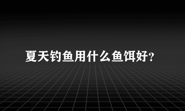 夏天钓鱼用什么鱼饵好?