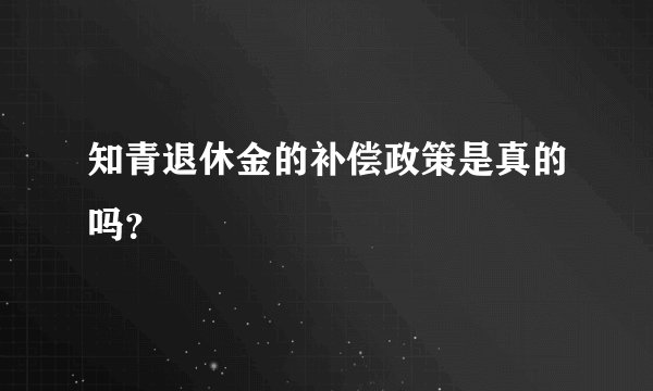 知青退休金的补偿政策是真的吗？