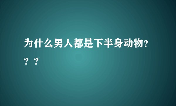 为什么男人都是下半身动物？？？