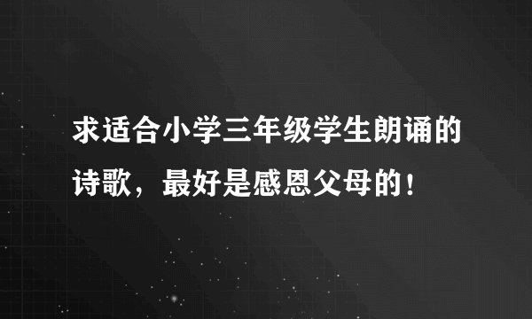 求适合小学三年级学生朗诵的诗歌，最好是感恩父母的！