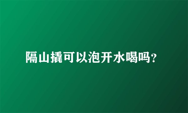 隔山撬可以泡开水喝吗?