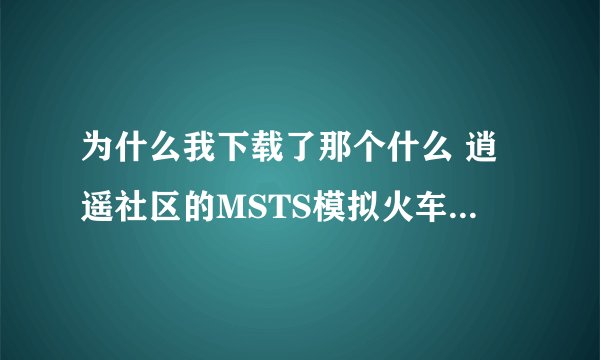 为什么我下载了那个什么 逍遥社区的MSTS模拟火车 现在连下载东西多下不了了。