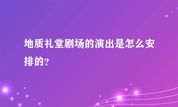 地质礼堂剧场的演出是怎么安排的？