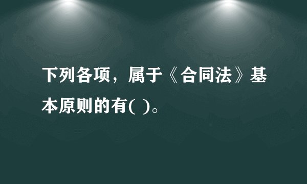 下列各项，属于《合同法》基本原则的有( )。