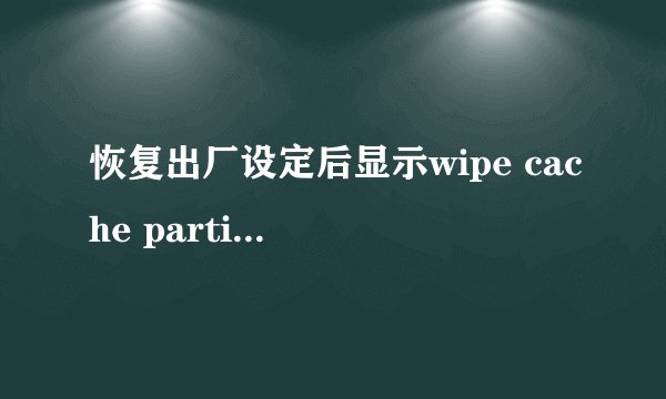 恢复出厂设定后显示wipe cache partition，怎么办？谢谢