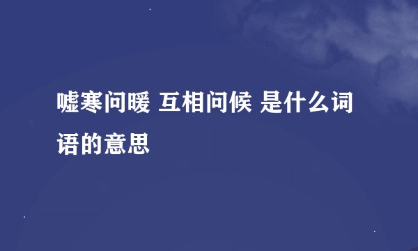 嘘寒问暖 互相问候 是什么词语的意思