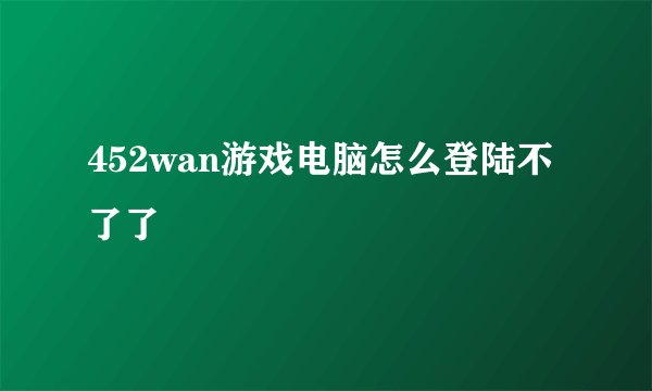 452wan游戏电脑怎么登陆不了了