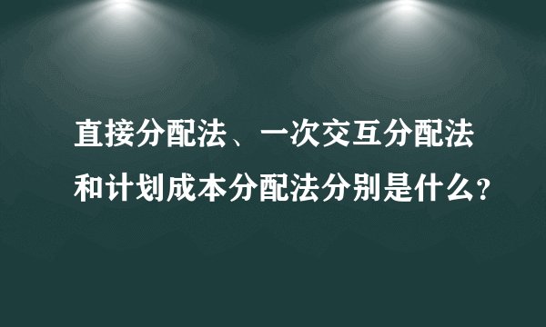 直接分配法、一次交互分配法和计划成本分配法分别是什么？