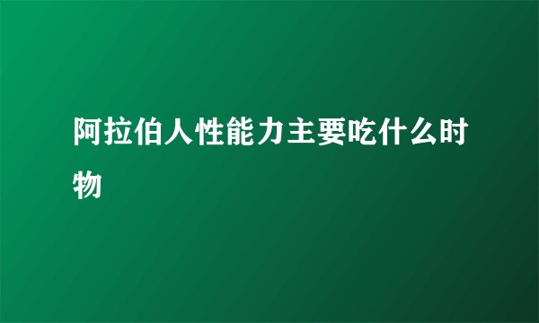 阿拉伯人性能力主要吃什么时物