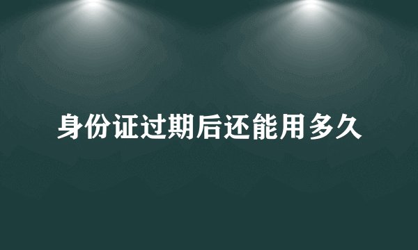 身份证过期后还能用多久