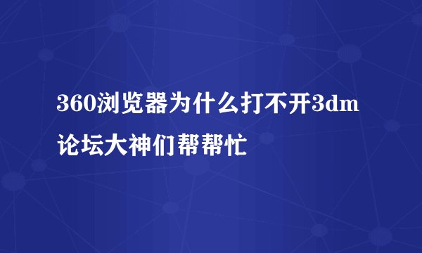 360浏览器为什么打不开3dm论坛大神们帮帮忙