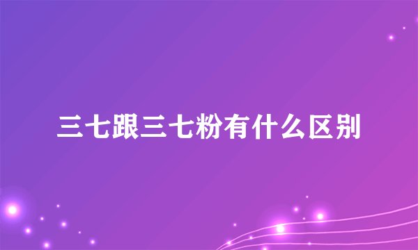 三七跟三七粉有什么区别