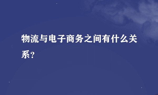 物流与电子商务之间有什么关系？