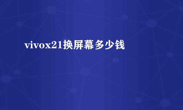 vivox21换屏幕多少钱