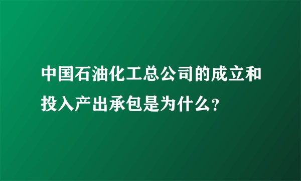 中国石油化工总公司的成立和投入产出承包是为什么？