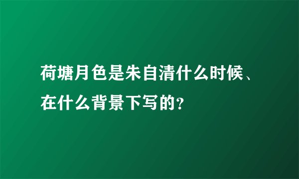 荷塘月色是朱自清什么时候、在什么背景下写的？
