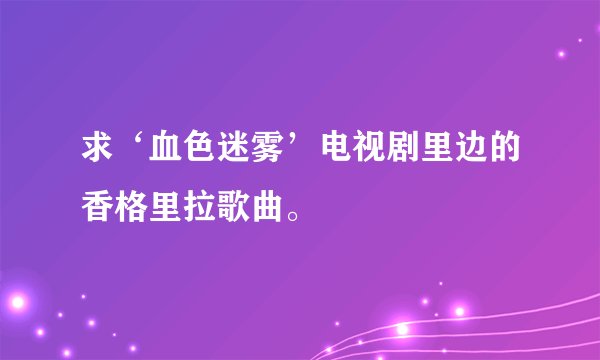求‘血色迷雾’电视剧里边的香格里拉歌曲。