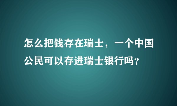 怎么把钱存在瑞士，一个中国公民可以存进瑞士银行吗？