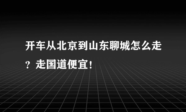 开车从北京到山东聊城怎么走?走国道便宜!