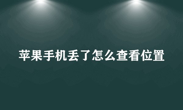 苹果手机丢了怎么查看位置