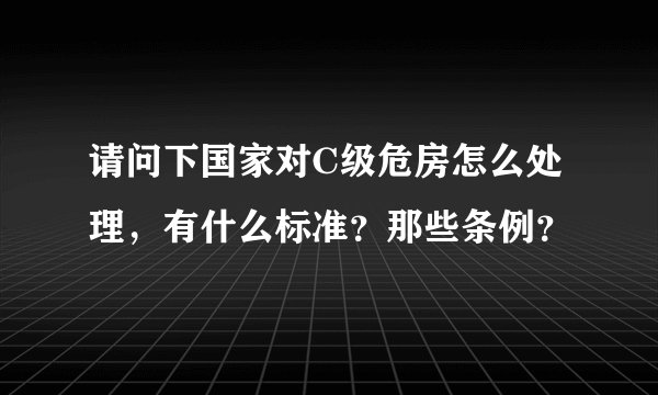 请问下国家对C级危房怎么处理，有什么标准？那些条例？