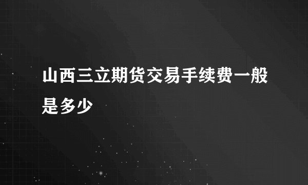 山西三立期货交易手续费一般是多少