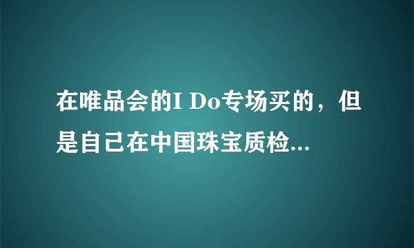 在唯品会的I Do专场买的，但是自己在中国珠宝质检网上这个证书查不到