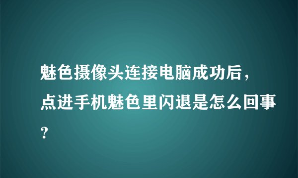 魅色摄像头连接电脑成功后，点进手机魅色里闪退是怎么回事？
