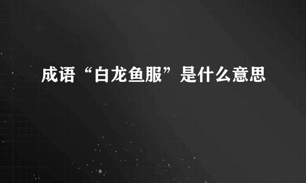 成语“白龙鱼服”是什么意思