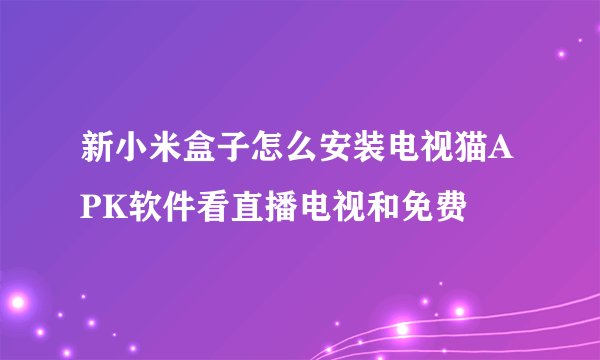 新小米盒子怎么安装电视猫APK软件看直播电视和免费