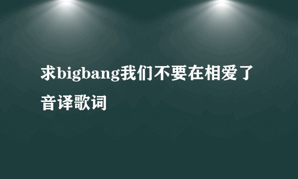 求bigbang我们不要在相爱了音译歌词