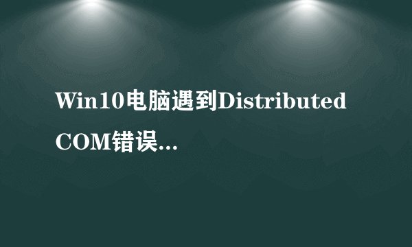 Win10电脑遇到DistributedCOM错误10016怎么解决