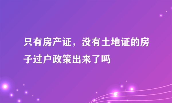 只有房产证，没有土地证的房子过户政策出来了吗