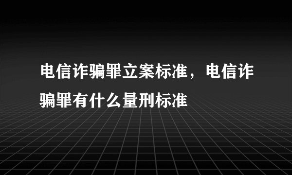 电信诈骗罪立案标准,电信诈骗罪有什么量刑标准