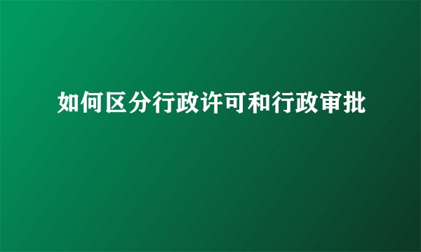 如何区分行政许可和行政审批