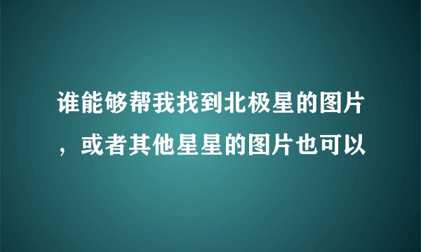 谁能够帮我找到北极星的图片，或者其他星星的图片也可以