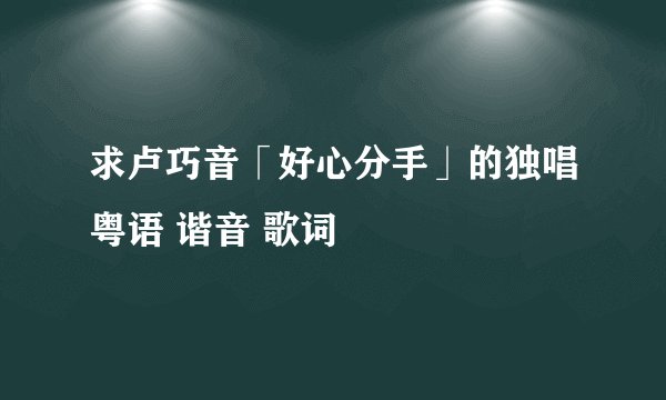 求卢巧音「好心分手」的独唱粤语 谐音 歌词