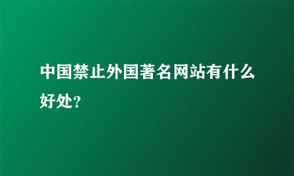 中国禁止外国著名网站有什么好处?