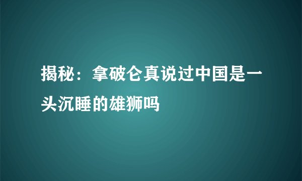 揭秘：拿破仑真说过中国是一头沉睡的雄狮吗