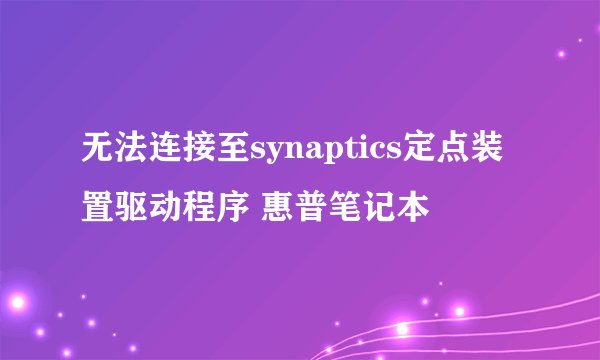 无法连接至synaptics定点装置驱动程序 惠普笔记本