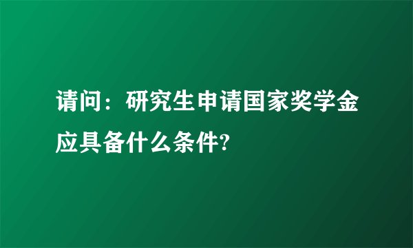 请问:研究生申请国家奖学金应具备什么条件?