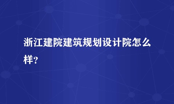 浙江建院建筑规划设计院怎么样？