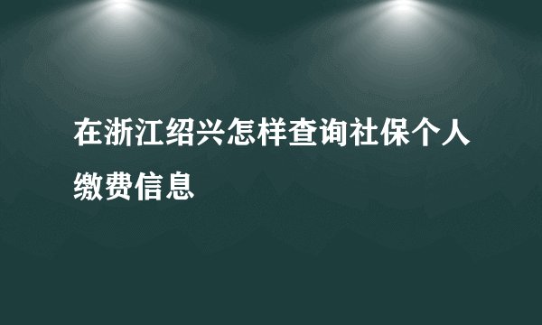 在浙江绍兴怎样查询社保个人缴费信息
