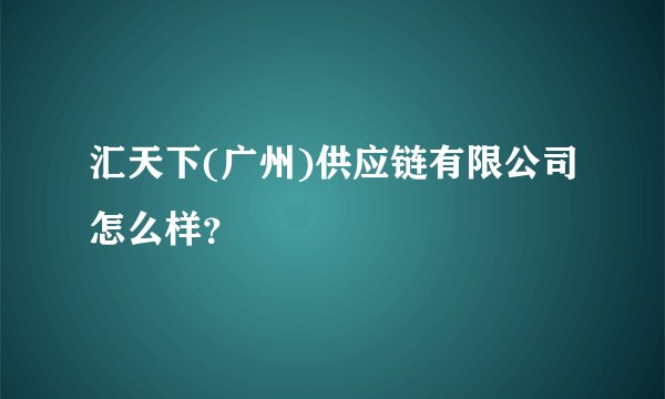 汇天下(广州)供应链有限公司怎么样？