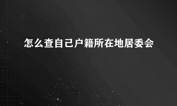 怎么查自己户籍所在地居委会